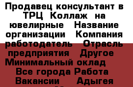 Продавец-консультант в ТРЦ "Коллаж" на ювелирные › Название организации ­ Компания-работодатель › Отрасль предприятия ­ Другое › Минимальный оклад ­ 1 - Все города Работа » Вакансии   . Адыгея респ.,Майкоп г.